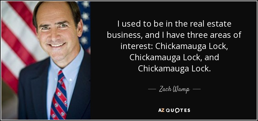 I used to be in the real estate business, and I have three areas of interest: Chickamauga Lock, Chickamauga Lock, and Chickamauga Lock. - Zach Wamp