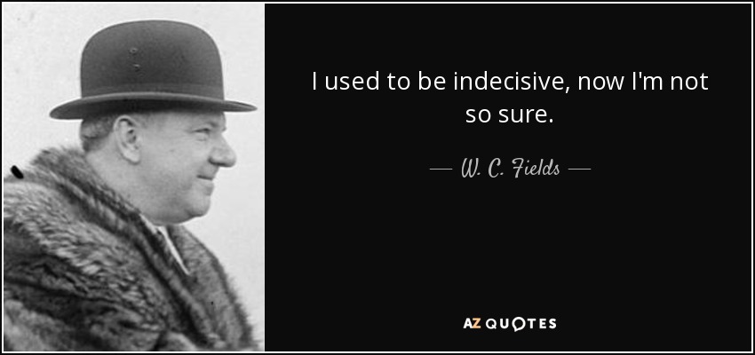 I used to be indecisive, now I'm not so sure. - W. C. Fields