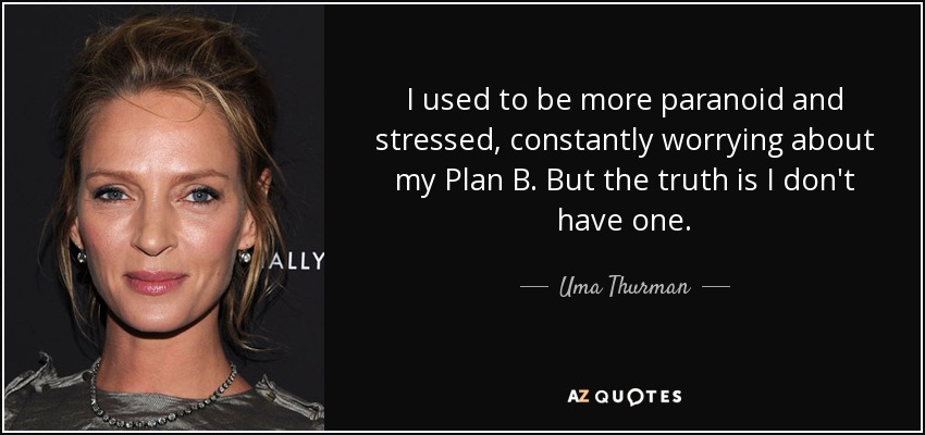 I used to be more paranoid and stressed, constantly worrying about my Plan B. But the truth is I don't have one. - Uma Thurman