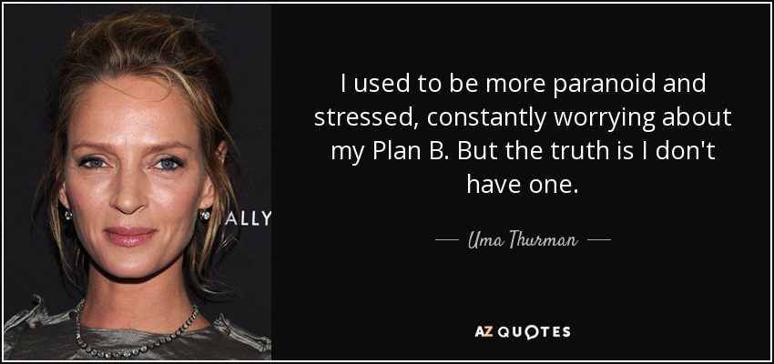 I used to be more paranoid and stressed, constantly worrying about my Plan B. But the truth is I don't have one. - Uma Thurman