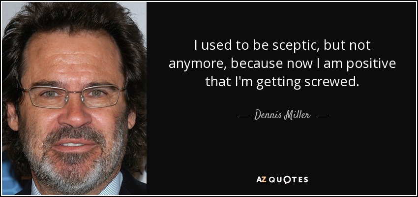 I used to be sceptic, but not anymore, because now I am positive that I'm getting screwed. - Dennis Miller