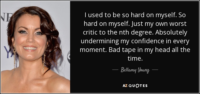 I used to be so hard on myself. So hard on myself. Just my own worst critic to the nth degree. Absolutely undermining my confidence in every moment. Bad tape in my head all the time. - Bellamy Young