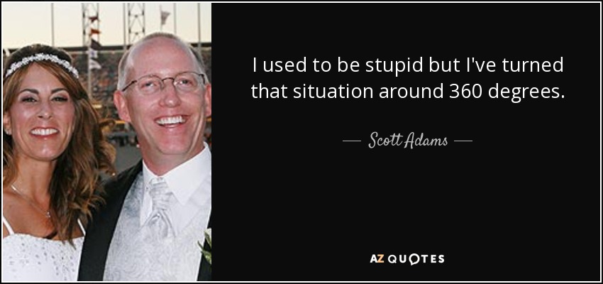 I used to be stupid but I've turned that situation around 360 degrees. - Scott Adams