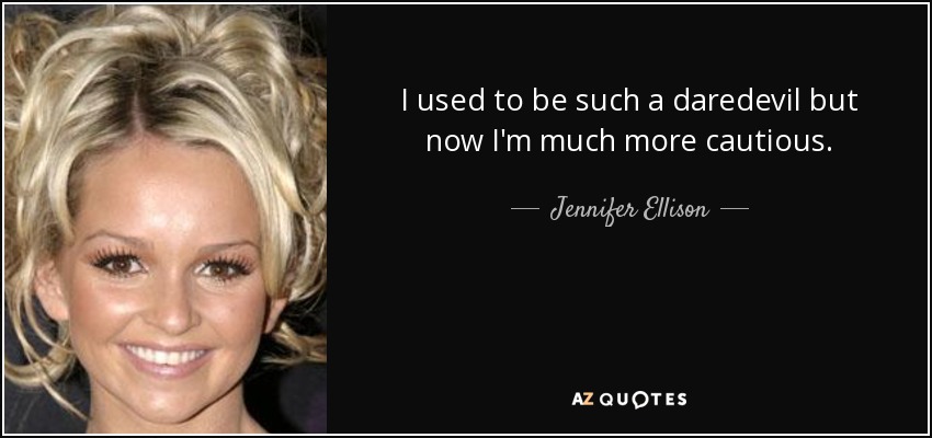 I used to be such a daredevil but now I'm much more cautious. - Jennifer Ellison