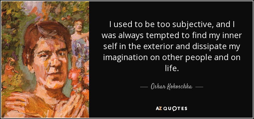 I used to be too subjective, and I was always tempted to find my inner self in the exterior and dissipate my imagination on other people and on life. - Oskar Kokoschka