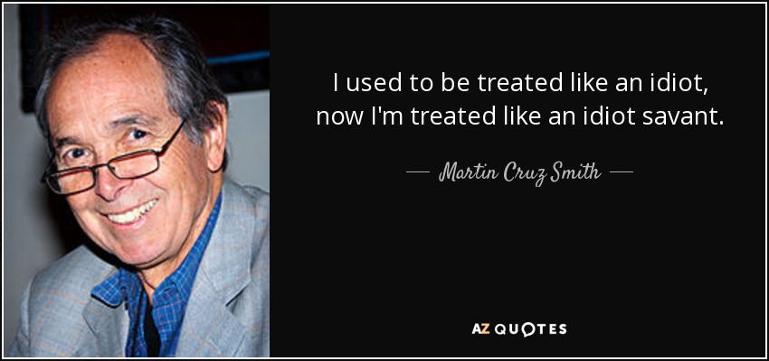 I used to be treated like an idiot, now I'm treated like an idiot savant. - Martin Cruz Smith