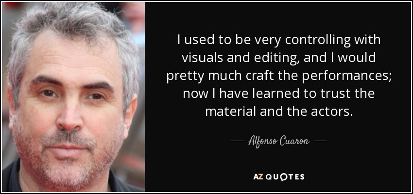 I used to be very controlling with visuals and editing, and I would pretty much craft the performances; now I have learned to trust the material and the actors. - Alfonso Cuaron