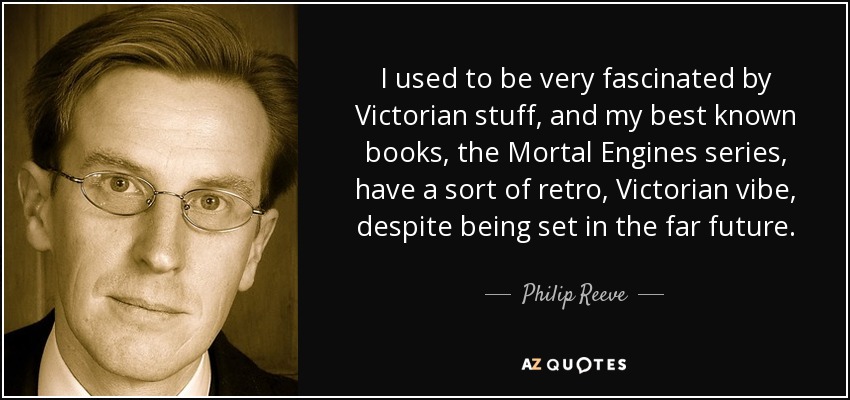 I used to be very fascinated by Victorian stuff, and my best known books, the Mortal Engines series, have a sort of retro, Victorian vibe, despite being set in the far future. - Philip Reeve