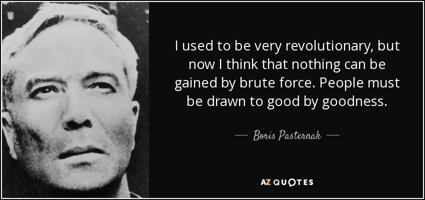 I used to be very revolutionary, but now I think that nothing can be gained by brute force. People must be drawn to good by goodness. - Boris Pasternak