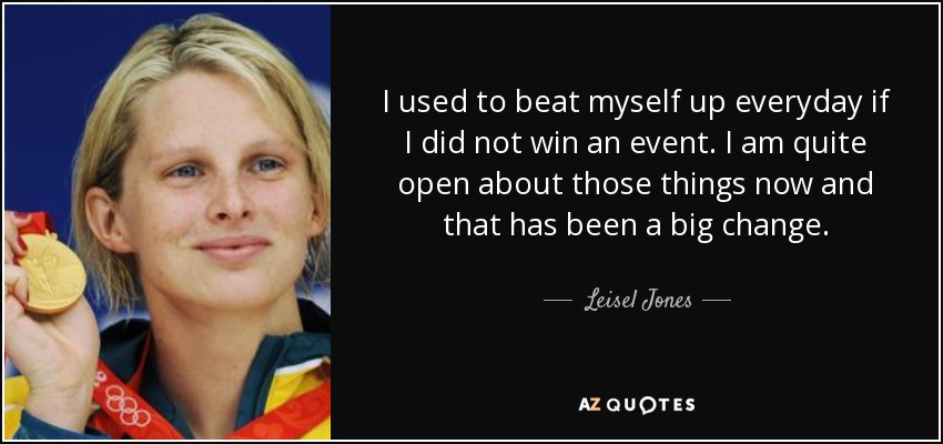 I used to beat myself up everyday if I did not win an event. I am quite open about those things now and that has been a big change. - Leisel Jones