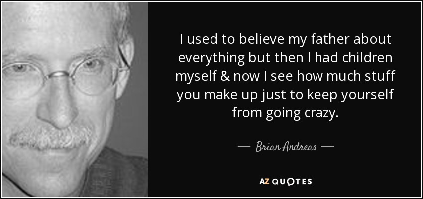 I used to believe my father about everything but then I had children myself & now I see how much stuff you make up just to keep yourself from going crazy. - Brian Andreas