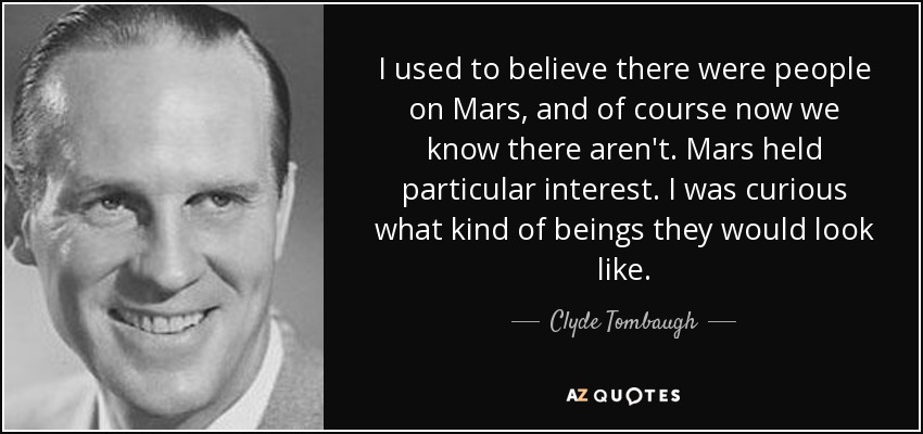 I used to believe there were people on Mars, and of course now we know there aren't. Mars held particular interest. I was curious what kind of beings they would look like. - Clyde Tombaugh