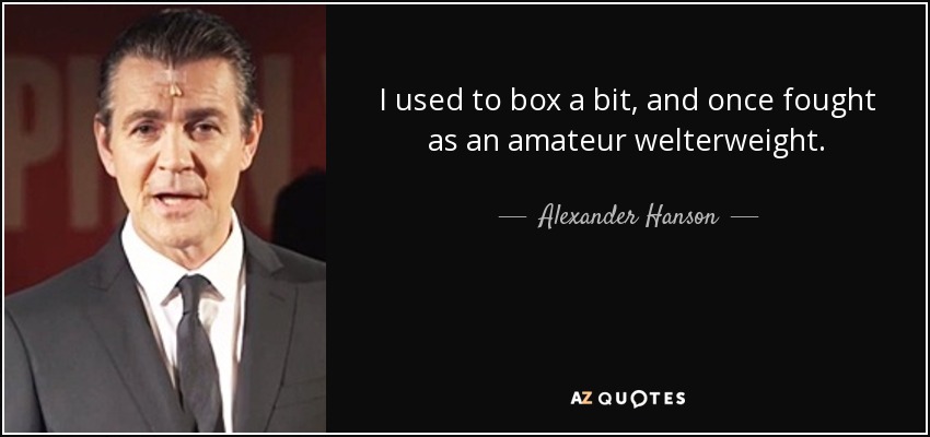 I used to box a bit, and once fought as an amateur welterweight. - Alexander Hanson