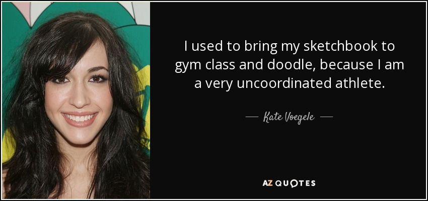 I used to bring my sketchbook to gym class and doodle, because I am a very uncoordinated athlete. - Kate Voegele