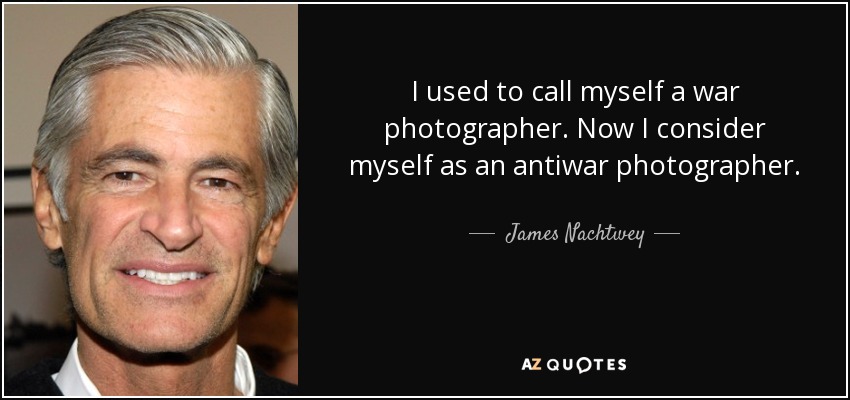 I used to call myself a war photographer. Now I consider myself as an antiwar photographer. - James Nachtwey