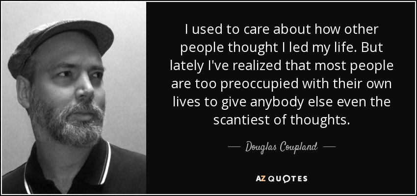 I used to care about how other people thought I led my life. But lately I've realized that most people are too preoccupied with their own lives to give anybody else even the scantiest of thoughts. - Douglas Coupland