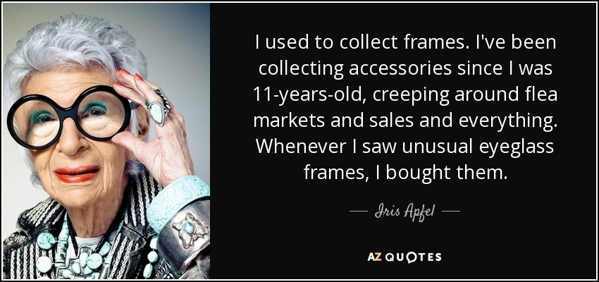 I used to collect frames. I've been collecting accessories since I was 11-years-old, creeping around flea markets and sales and everything. Whenever I saw unusual eyeglass frames, I bought them. - Iris Apfel