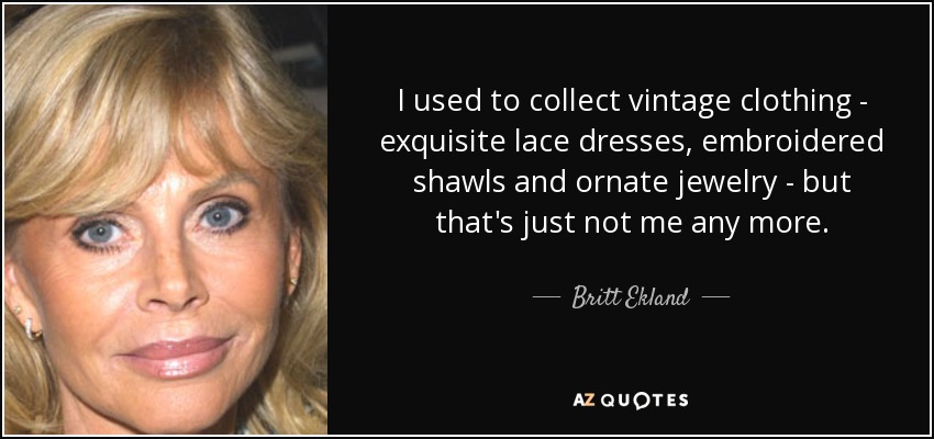I used to collect vintage clothing - exquisite lace dresses, embroidered shawls and ornate jewelry - but that's just not me any more. - Britt Ekland