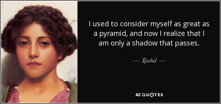 Rachel quote: I used to consider myself as great as a pyramid...