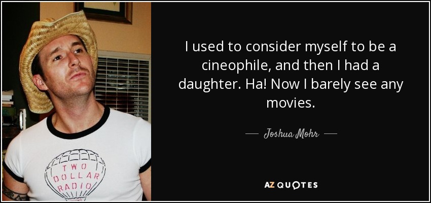 I used to consider myself to be a cineophile, and then I had a daughter. Ha! Now I barely see any movies. - Joshua Mohr
