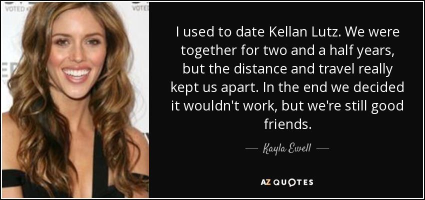 I used to date Kellan Lutz. We were together for two and a half years, but the distance and travel really kept us apart. In the end we decided it wouldn't work, but we're still good friends. - Kayla Ewell