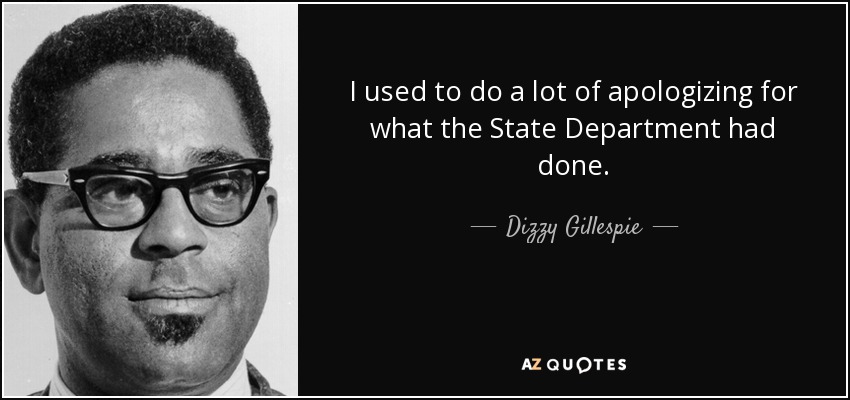 I used to do a lot of apologizing for what the State Department had done. - Dizzy Gillespie
