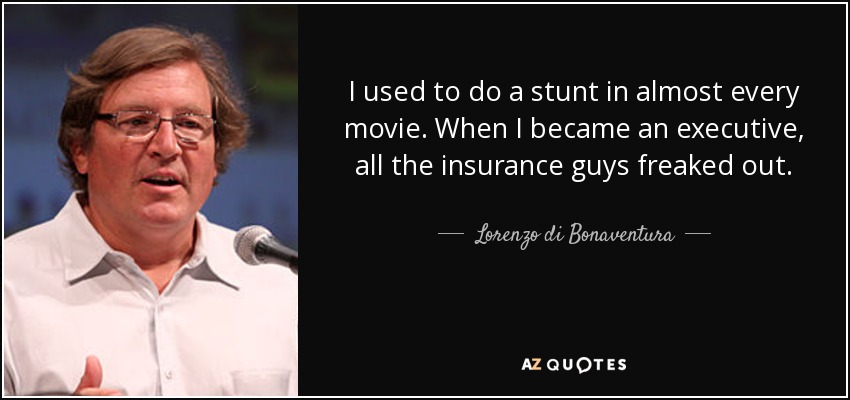 I used to do a stunt in almost every movie. When I became an executive, all the insurance guys freaked out. - Lorenzo di Bonaventura