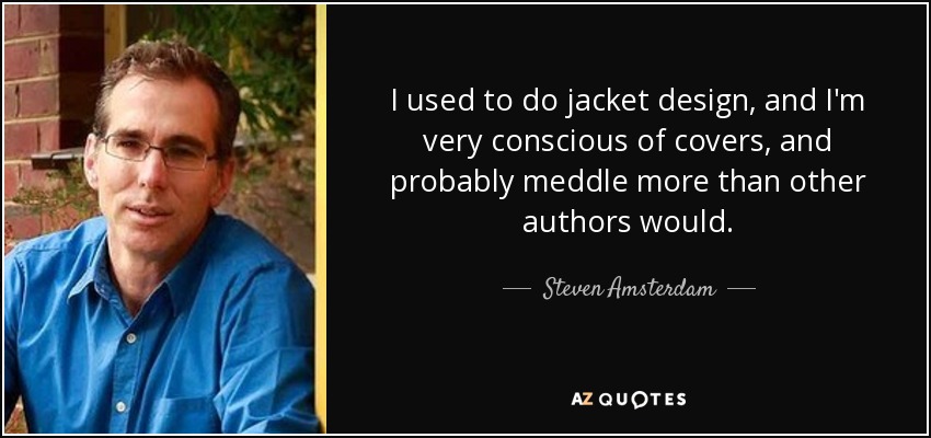 I used to do jacket design, and I'm very conscious of covers, and probably meddle more than other authors would. - Steven Amsterdam