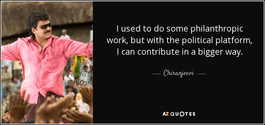 I used to do some philanthropic work, but with the political platform, I can contribute in a bigger way. - Chiranjeevi