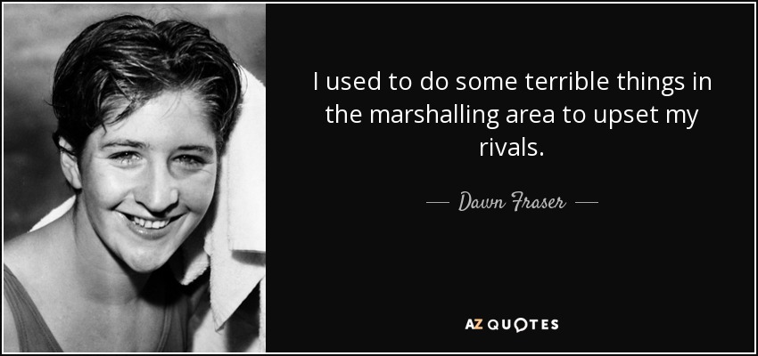 I used to do some terrible things in the marshalling area to upset my rivals. - Dawn Fraser