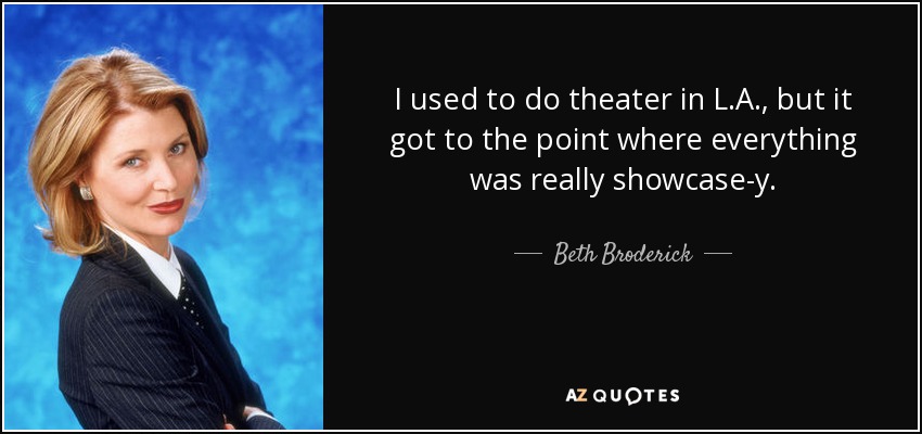 I used to do theater in L.A., but it got to the point where everything was really showcase-y. - Beth Broderick