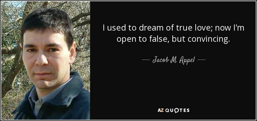 I used to dream of true love; now I'm open to false, but convincing. - Jacob M. Appel
