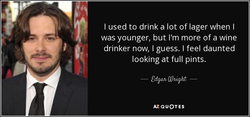 I used to drink a lot of lager when I was younger, but I'm more of a wine drinker now, I guess. I feel daunted looking at full pints. - Edgar Wright