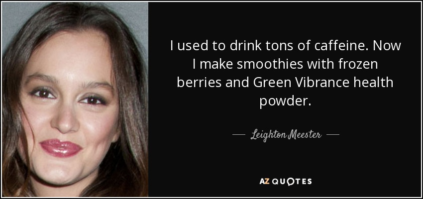 I used to drink tons of caffeine. Now I make smoothies with frozen berries and Green Vibrance health powder. - Leighton Meester