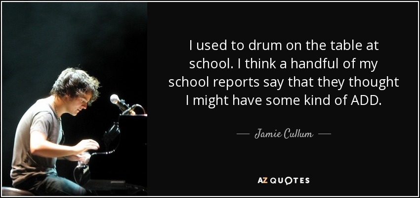 I used to drum on the table at school. I think a handful of my school reports say that they thought I might have some kind of ADD. - Jamie Cullum