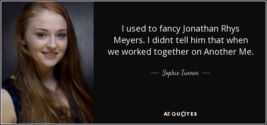 I used to fancy Jonathan Rhys Meyers. I didnt tell him that when we worked together on Another Me. - Sophie Turner