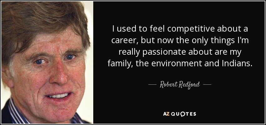 I used to feel competitive about a career, but now the only things I'm really passionate about are my family, the environment and Indians. - Robert Redford