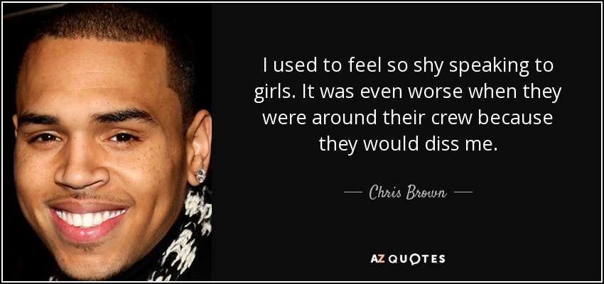 I used to feel so shy speaking to girls. It was even worse when they were around their crew because they would diss me. - Chris Brown
