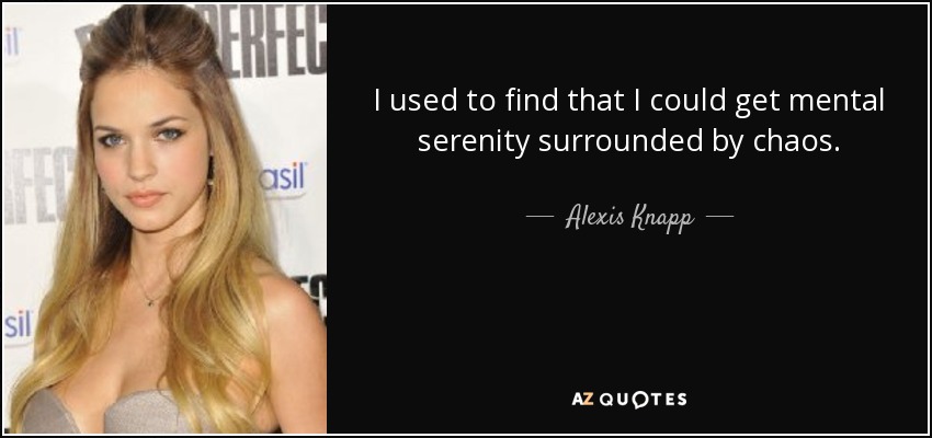I used to find that I could get mental serenity surrounded by chaos. - Alexis Knapp
