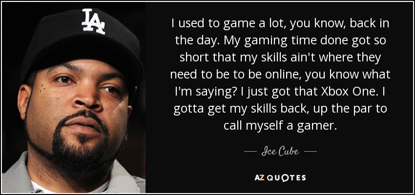 I used to game a lot, you know, back in the day. My gaming time done got so short that my skills ain't where they need to be to be online, you know what I'm saying? I just got that Xbox One. I gotta get my skills back, up the par to call myself a gamer. - Ice Cube