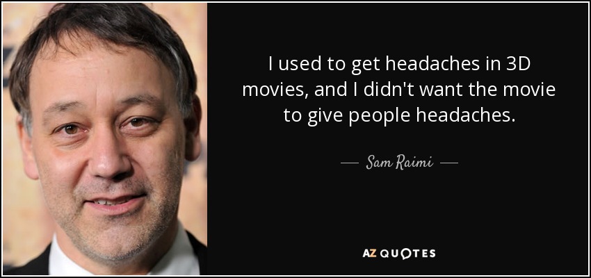 I used to get headaches in 3D movies, and I didn't want the movie to give people headaches. - Sam Raimi