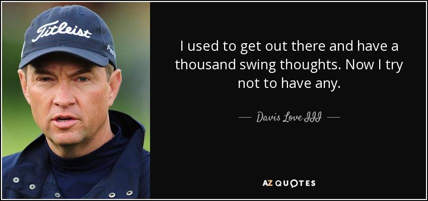 I used to get out there and have a thousand swing thoughts. Now I try not to have any. - Davis Love III