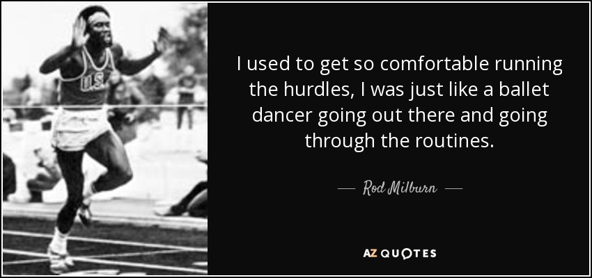 I used to get so comfortable running the hurdles, I was just like a ballet dancer going out there and going through the routines. - Rod Milburn