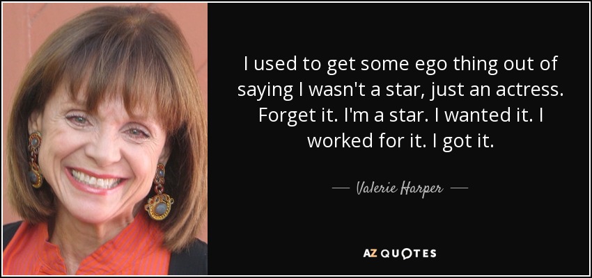 I used to get some ego thing out of saying I wasn't a star, just an actress. Forget it. I'm a star. I wanted it. I worked for it. I got it. - Valerie Harper