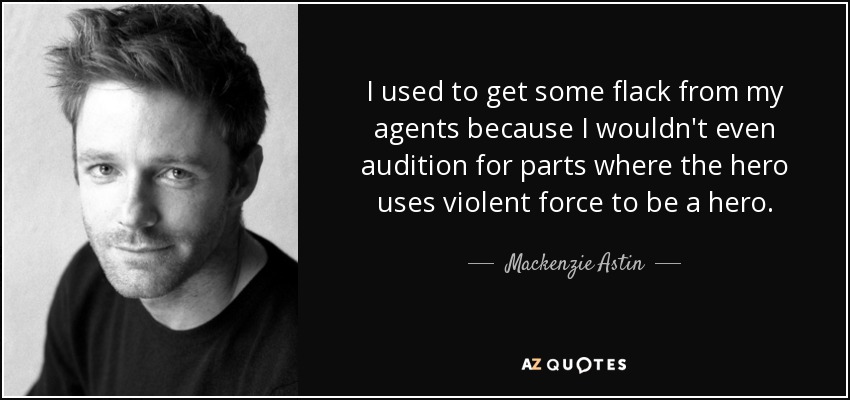 I used to get some flack from my agents because I wouldn't even audition for parts where the hero uses violent force to be a hero. - Mackenzie Astin