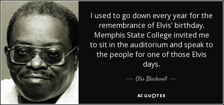 I used to go down every year for the remembrance of Elvis' birthday. Memphis State College invited me to sit in the auditorium and speak to the people for one of those Elvis days. - Otis Blackwell