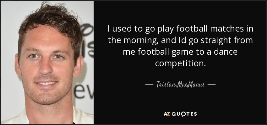 I used to go play football matches in the morning, and Id go straight from me football game to a dance competition. - Tristan MacManus