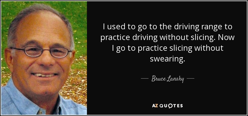 I used to go to the driving range to practice driving without slicing. Now I go to practice slicing without swearing. - Bruce Lansky