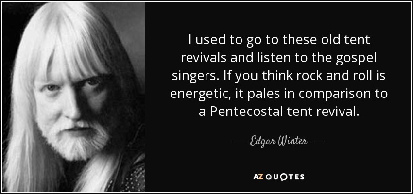 I used to go to these old tent revivals and listen to the gospel singers. If you think rock and roll is energetic, it pales in comparison to a Pentecostal tent revival. - Edgar Winter