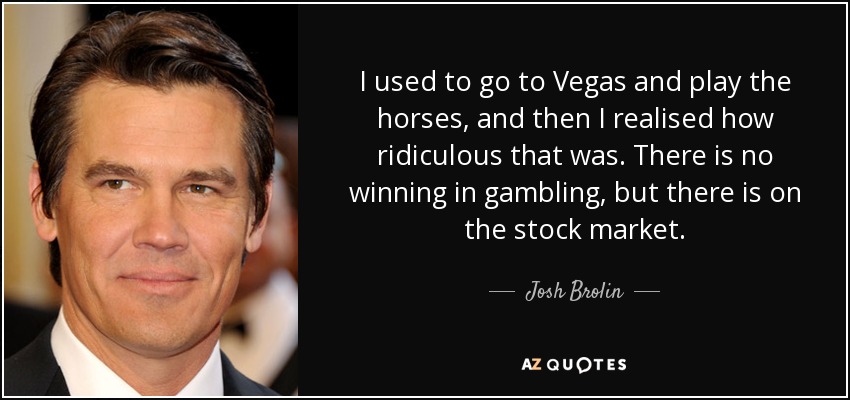 I used to go to Vegas and play the horses, and then I realised how ridiculous that was. There is no winning in gambling, but there is on the stock market. - Josh Brolin